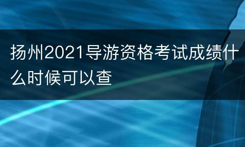 扬州2021导游资格考试成绩什么时候可以查