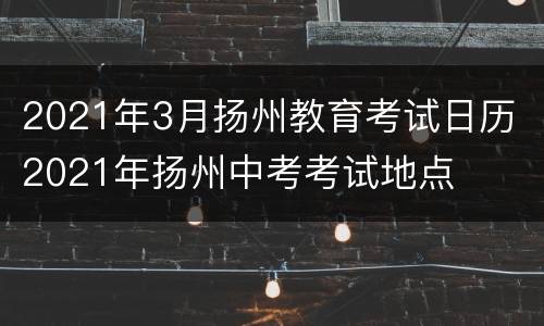 2021年3月扬州教育考试日历 2021年扬州中考考试地点