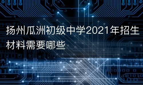 扬州瓜洲初级中学2021年招生材料需要哪些