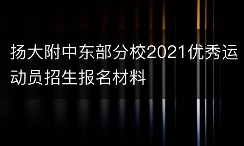 扬大附中东部分校2021优秀运动员招生报名材料