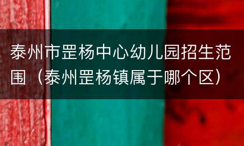 泰州市罡杨中心幼儿园招生范围（泰州罡杨镇属于哪个区）