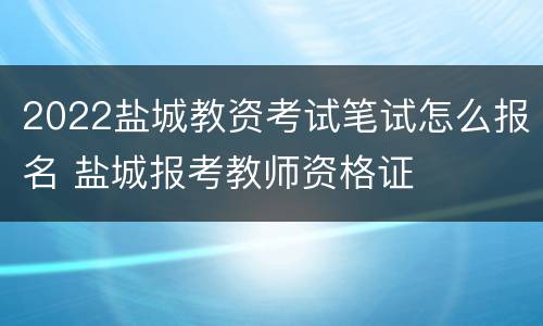 2022盐城教资考试笔试怎么报名 盐城报考教师资格证