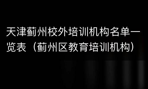 天津蓟州校外培训机构名单一览表（蓟州区教育培训机构）