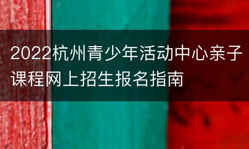 2022杭州青少年活动中心亲子课程网上招生报名指南