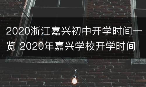 2020浙江嘉兴初中开学时间一览 2020年嘉兴学校开学时间