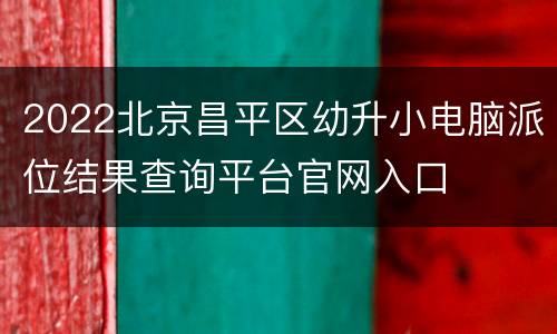 2022北京昌平区幼升小电脑派位结果查询平台官网入口