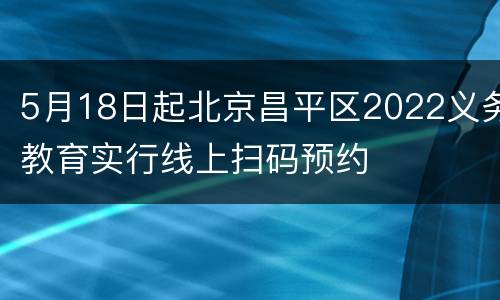 5月18日起北京昌平区2022义务教育实行线上扫码预约