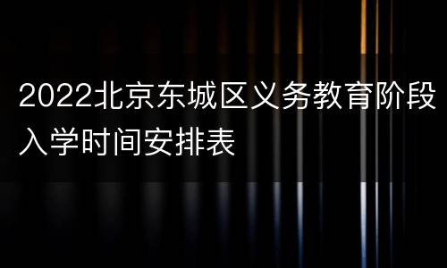 2022北京东城区义务教育阶段入学时间安排表