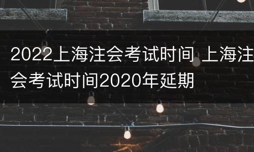 2022上海注会考试时间 上海注会考试时间2020年延期