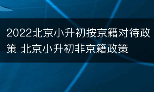 2022北京小升初按京籍对待政策 北京小升初非京籍政策