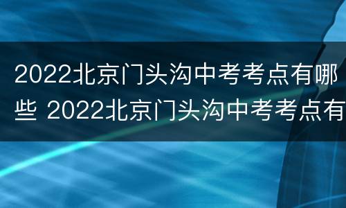 2022北京门头沟中考考点有哪些 2022北京门头沟中考考点有哪些科目