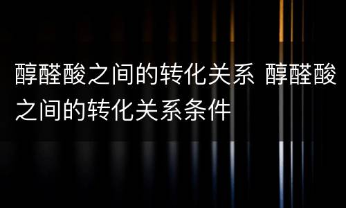 醇醛酸之间的转化关系 醇醛酸之间的转化关系条件