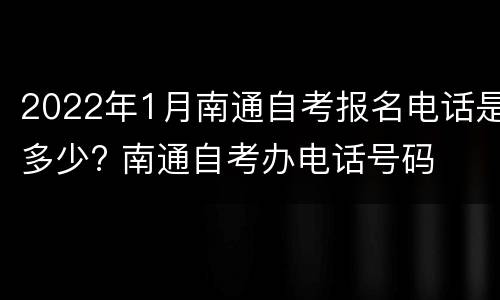 2022年1月南通自考报名电话是多少? 南通自考办电话号码