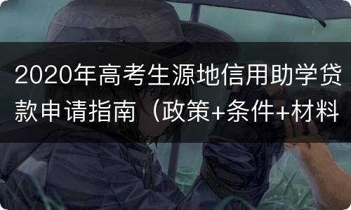 2020年高考生源地信用助学贷款申请指南（政策+条件+材料+流程）