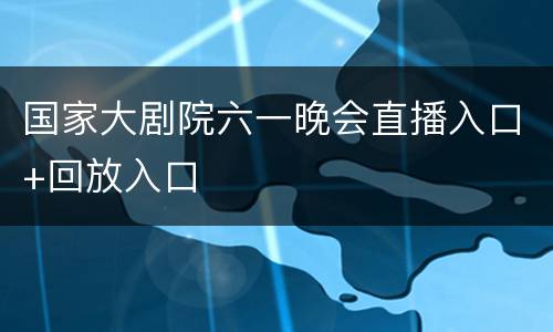 国家大剧院六一晚会直播入口+回放入口