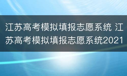 江苏高考模拟填报志愿系统 江苏高考模拟填报志愿系统2021