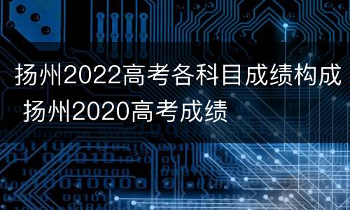 扬州2022高考各科目成绩构成 扬州2020高考成绩