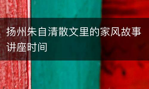 扬州朱自清散文里的家风故事讲座时间