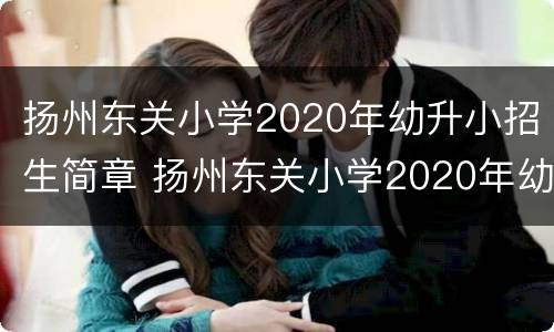 扬州东关小学2020年幼升小招生简章 扬州东关小学2020年幼升小招生简章视频