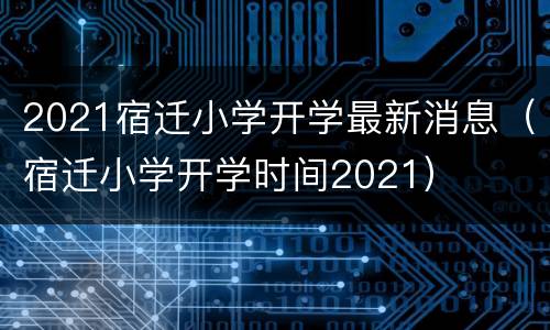 2021宿迁小学开学最新消息（宿迁小学开学时间2021）