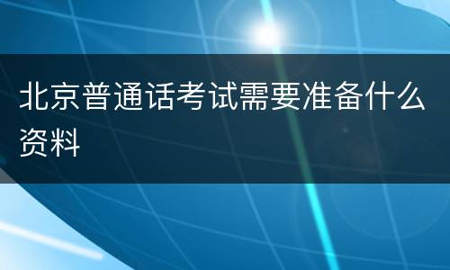 北京普通话考试需要准备什么资料