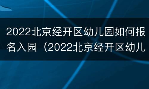 2022北京经开区幼儿园如何报名入园（2022北京经开区幼儿园如何报名入园）