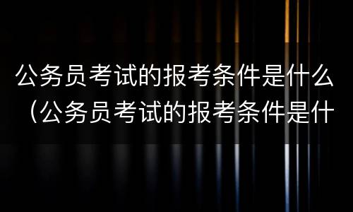 公务员考试的报考条件是什么（公务员考试的报考条件是什么意思）