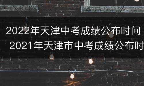 2022年天津中考成绩公布时间 2021年天津市中考成绩公布时间