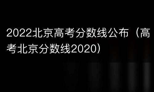 2022北京高考分数线公布（高考北京分数线2020）