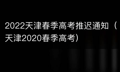 2022天津春季高考推迟通知（天津2020春季高考）