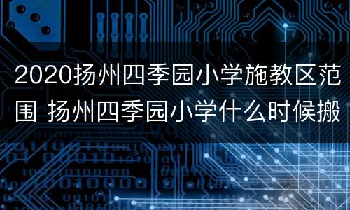 2020扬州四季园小学施教区范围 扬州四季园小学什么时候搬迁