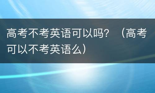 高考不考英语可以吗？（高考可以不考英语么）