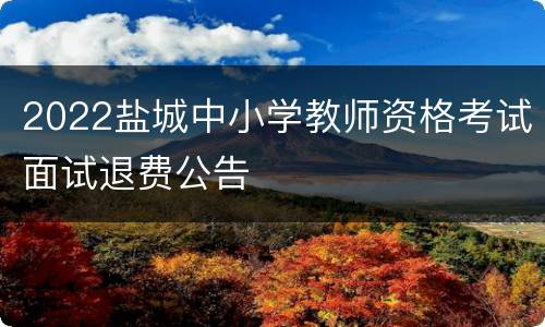 2022盐城中小学教师资格考试面试退费公告