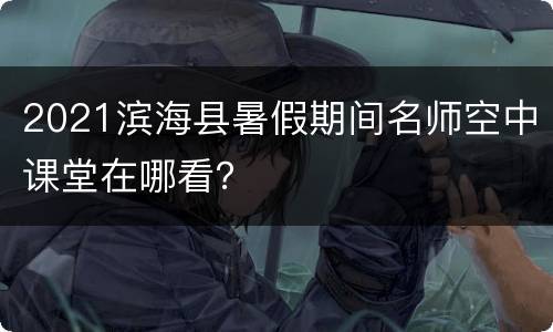 2021滨海县暑假期间名师空中课堂在哪看？