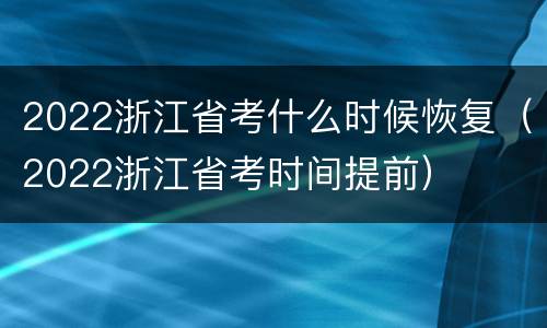 2022浙江省考什么时候恢复（2022浙江省考时间提前）