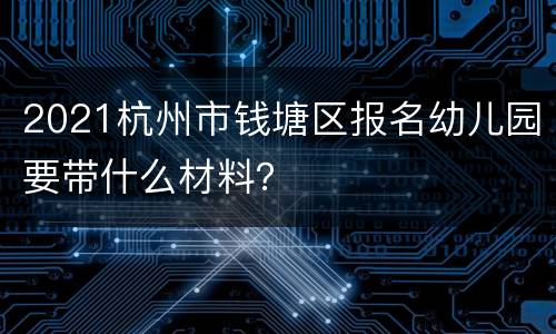 2021杭州市钱塘区报名幼儿园要带什么材料？