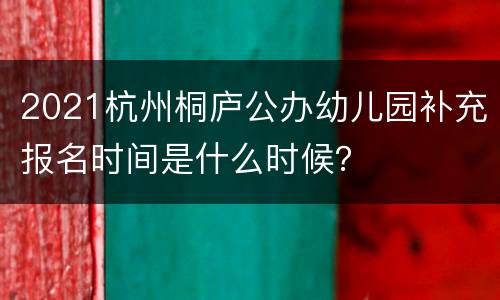 2021杭州桐庐公办幼儿园补充报名时间是什么时候？