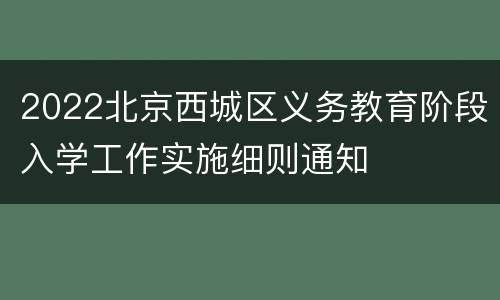 2022北京西城区义务教育阶段入学工作实施细则通知