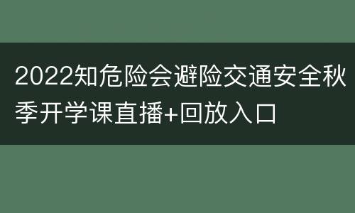 2022知危险会避险交通安全秋季开学课直播+回放入口