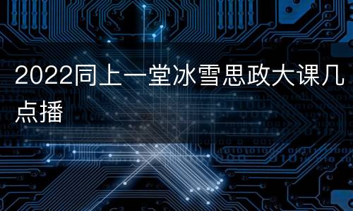 2022同上一堂冰雪思政大课几点播