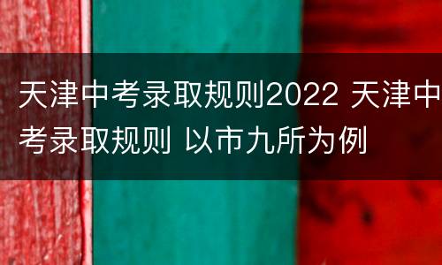 天津中考录取规则2022 天津中考录取规则 以市九所为例