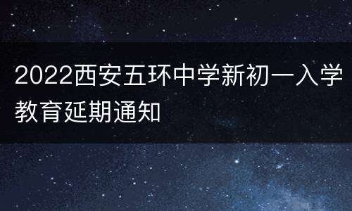 2022西安五环中学新初一入学教育延期通知