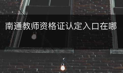 南通教师资格证认定入口在哪