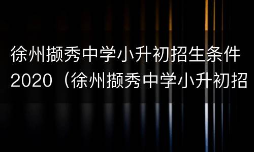 徐州撷秀中学小升初招生条件2020（徐州撷秀中学小升初招生条件2020年）