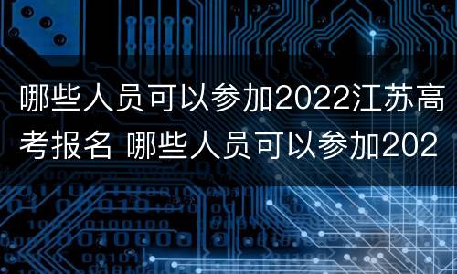 哪些人员可以参加2022江苏高考报名 哪些人员可以参加2022江苏高考报名考试