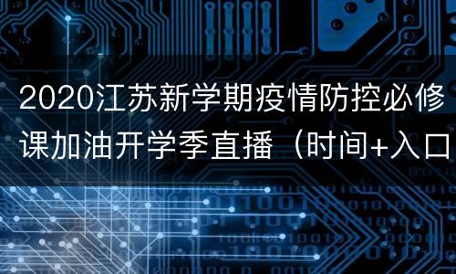 2020江苏新学期疫情防控必修课加油开学季直播（时间+入口）