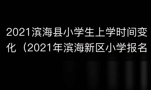 2021滨海县小学生上学时间变化（2021年滨海新区小学报名时间）