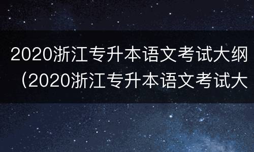 2020浙江专升本语文考试大纲（2020浙江专升本语文考试大纲解析）