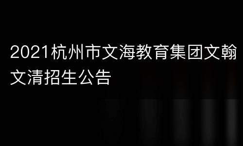 2021杭州市文海教育集团文翰文清招生公告