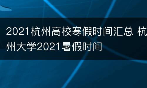 2021杭州高校寒假时间汇总 杭州大学2021暑假时间